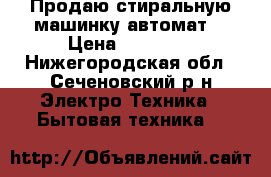 Продаю стиральную машинку автомат. › Цена ­ 13 000 - Нижегородская обл., Сеченовский р-н Электро-Техника » Бытовая техника   